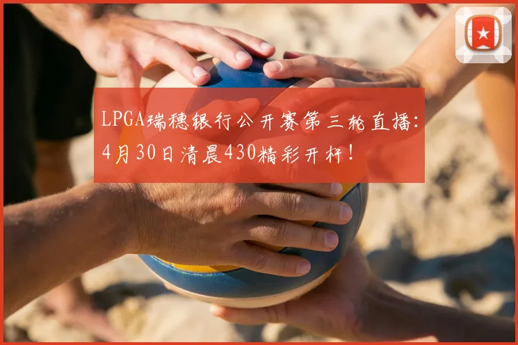 LPGA瑞穗银行公开赛第三轮直播：4月30日清晨430精彩开杆！