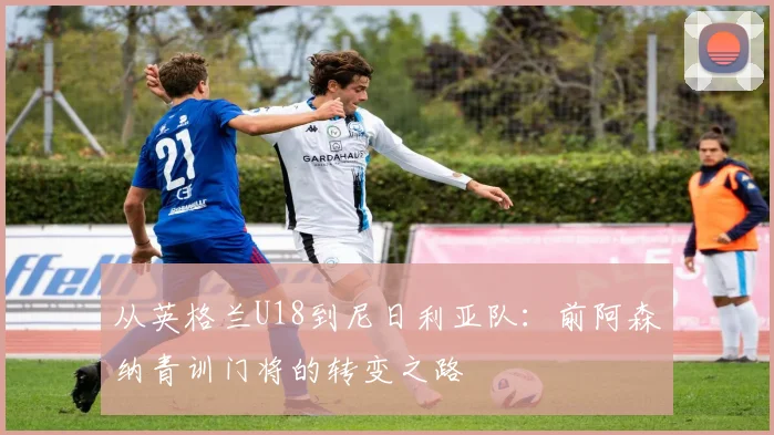 从英格兰U18到尼日利亚队：前阿森纳青训门将的转变之路