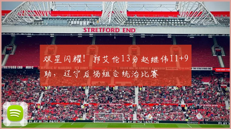 双星闪耀!郭艾伦13分赵继伟11+9助,辽宁后场组合统治比赛
