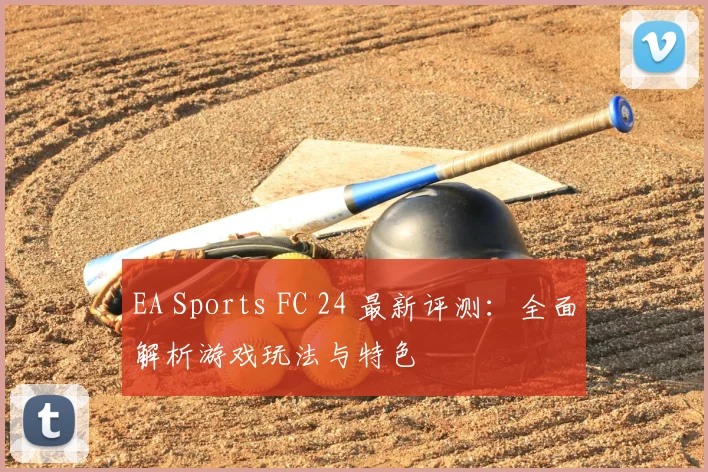 EA Sports FC 24 最新评测:全面解析游戏玩法与特色