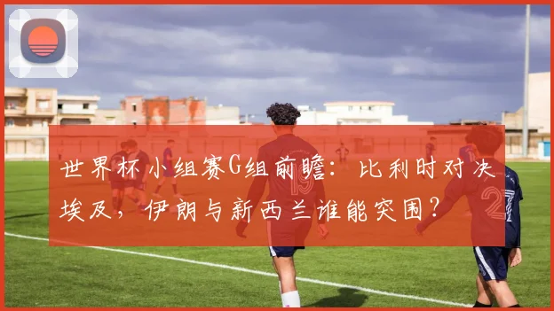 世界杯小组赛G组前瞻：比利时对决埃及，伊朗与新西兰谁能突围？
