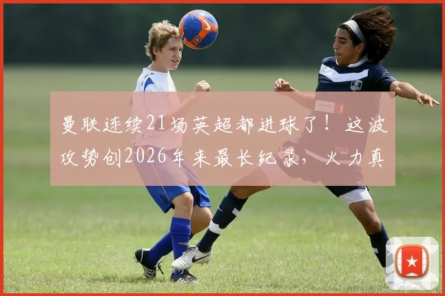 曼联连续21场英超都进球了！这波攻势创2026年来最长纪录，火力真稳