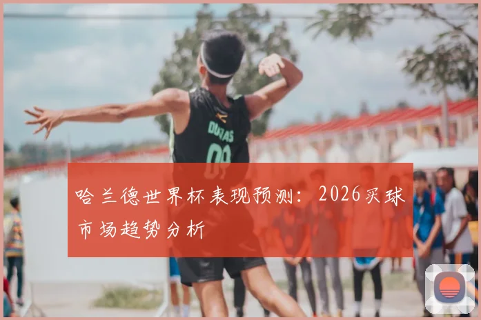 哈兰德世界杯表现预测：2026买球市场趋势分析