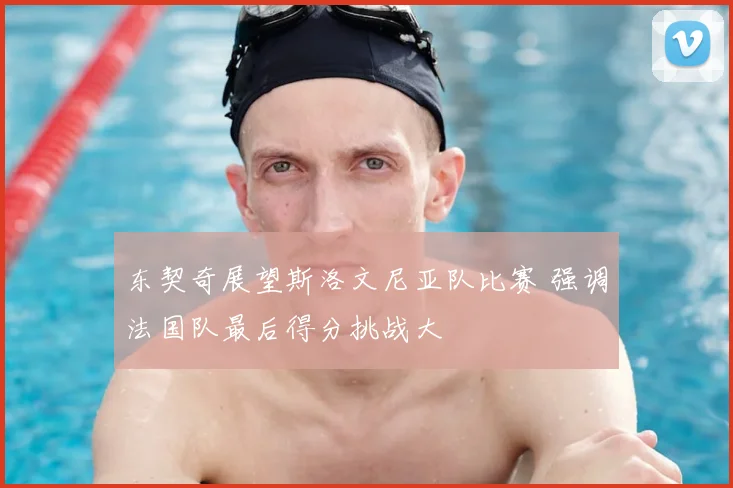 东契奇展望斯洛文尼亚队比赛 强调法国队最后得分挑战大