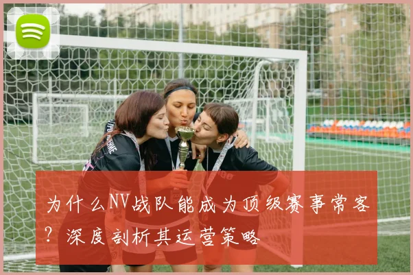 为什么NV战队能成为顶级赛事常客？深度剖析其运营策略