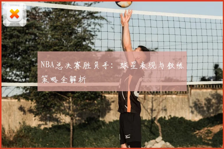 NBA总决赛胜负手：球星表现与教练策略全解析