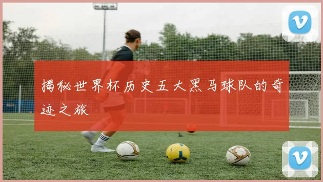 揭秘世界杯历史五大黑马球队的奇迹之旅