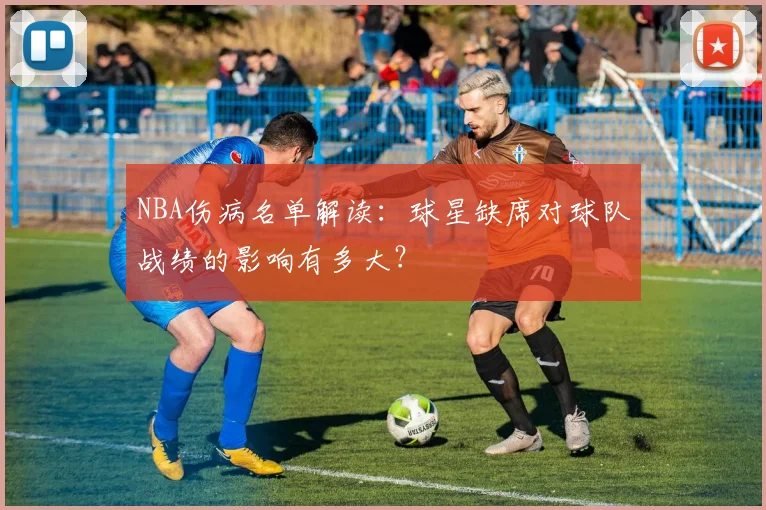 NBA伤病名单解读:球星缺席对球队战绩的影响有多大?