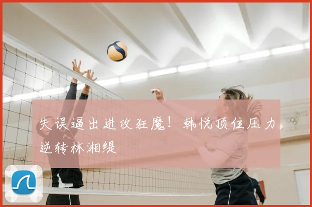 失误逼出进攻狂魔!韩悦顶住压力逆转林湘缇