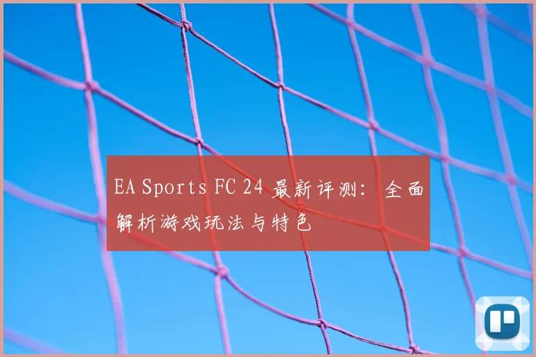 EA Sports FC 24 最新评测:全面解析游戏玩法与特色
