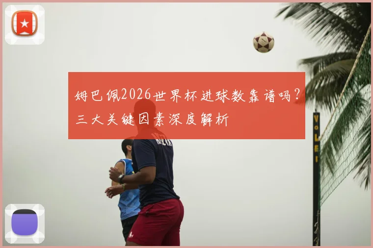 姆巴佩2026世界杯进球数靠谱吗?三大关键因素深度解析