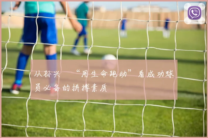从孙兴慜“用生命跑动”看成功球员必备的拼搏素质