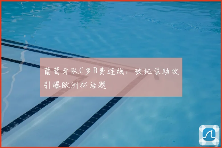 葡萄牙队C罗B费连线,破纪录助攻引爆欧洲杯话题