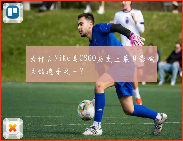 为什么NiKo是CSGO历史上最具影响力的选手之一？