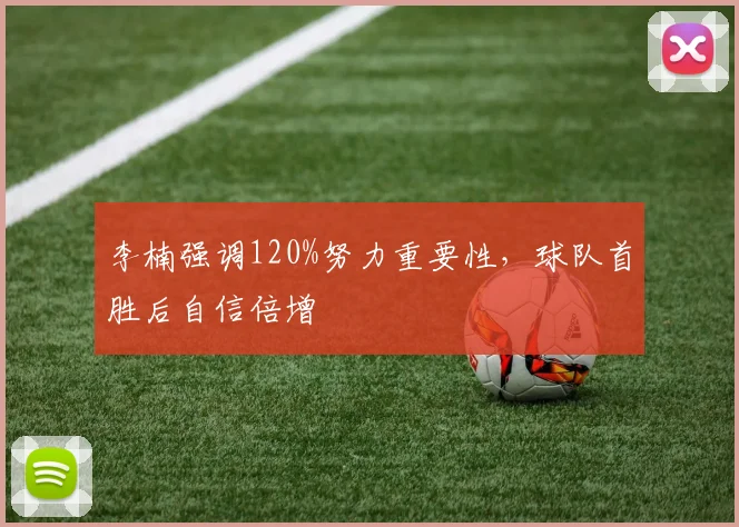 李楠强调120%努力重要性，球队首胜后自信倍增