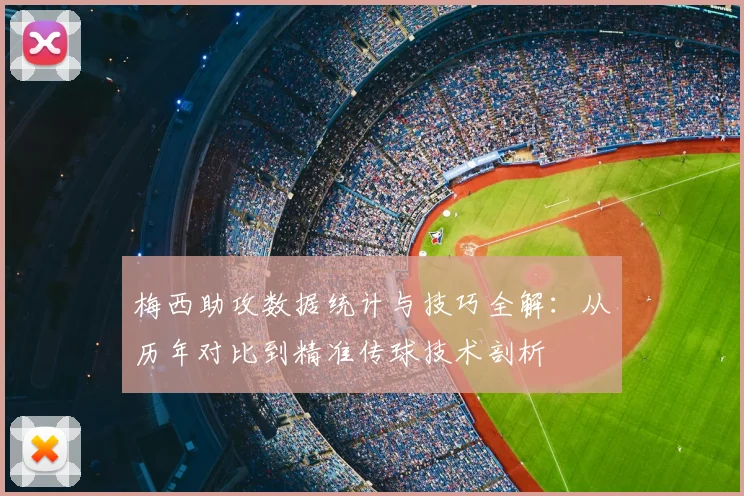 梅西助攻数据统计与技巧全解：从历年对比到精准传球技术剖析