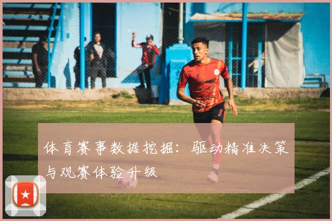 体育赛事数据挖掘：驱动精准决策与观赛体验升级