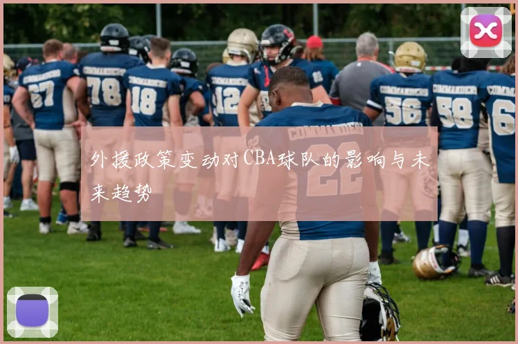 外援政策变动对CBA球队的影响与未来趋势