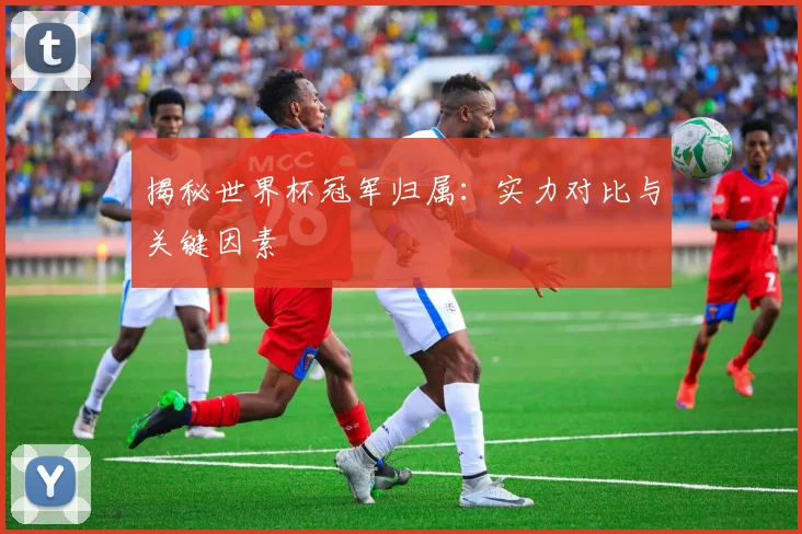 揭秘世界杯冠军归属:实力对比与关键因素