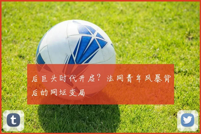 后巨头时代开启？法网青年风暴背后的网坛变局