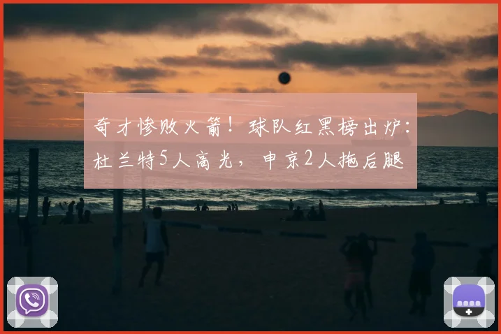 奇才惨败火箭！球队红黑榜出炉：杜兰特5人高光，申京2人拖后腿