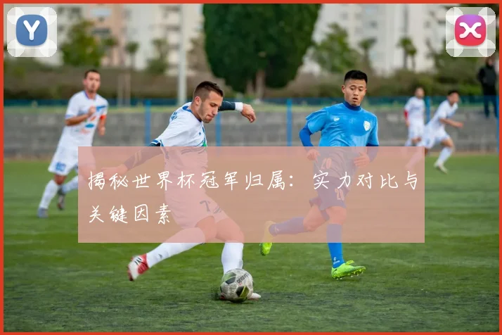 揭秘世界杯冠军归属：实力对比与关键因素