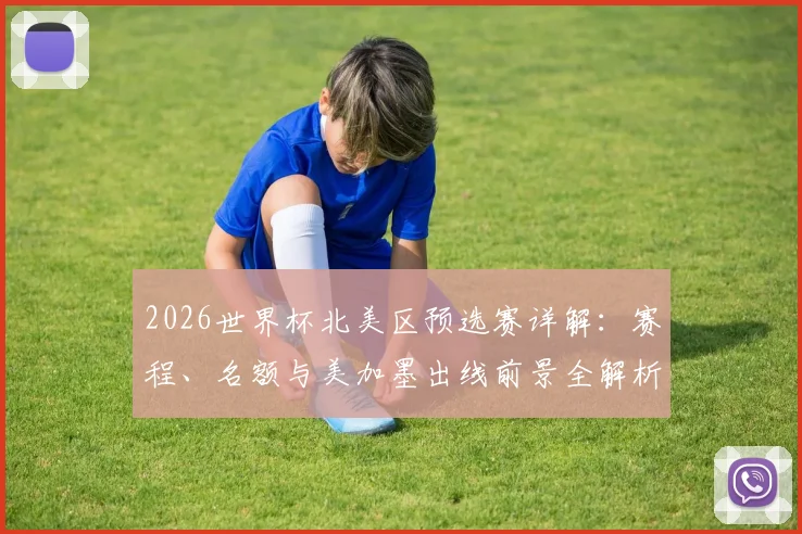 2026世界杯北美区预选赛详解：赛程、名额与美加墨出线前景全解析