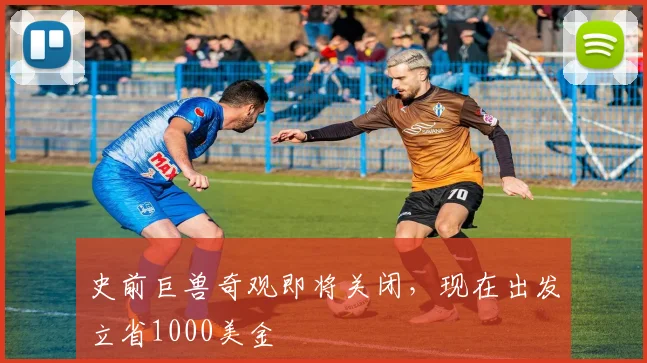 史前巨兽奇观即将关闭，现在出发立省1000美金