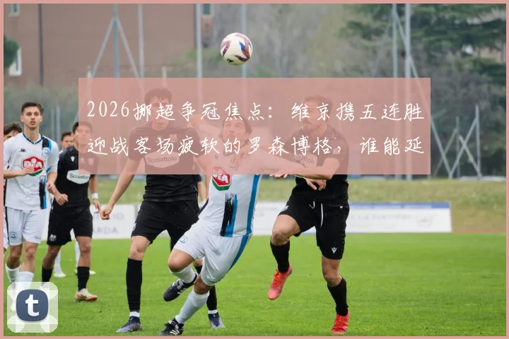 2026挪超争冠焦点：维京携五连胜迎战客场疲软的罗森博格，谁能延续强势？