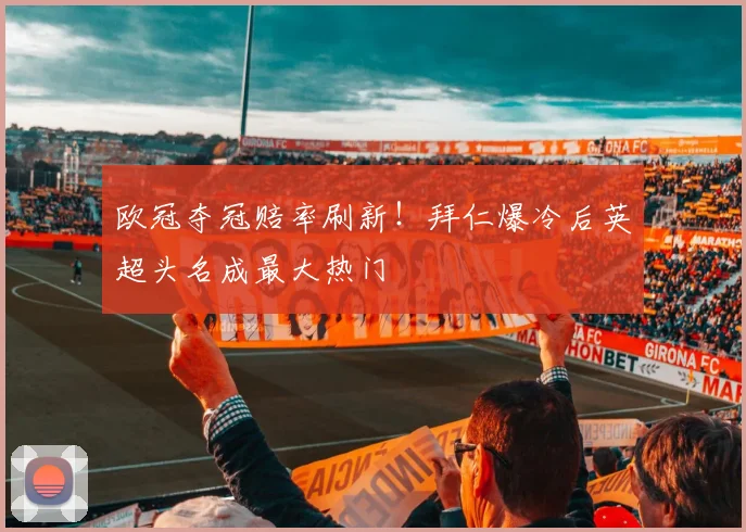 欧冠夺冠赔率刷新!拜仁爆冷后英超头名成最大热门
