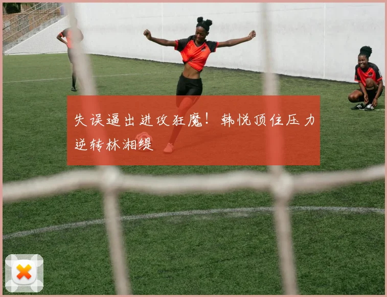 失误逼出进攻狂魔!韩悦顶住压力逆转林湘缇