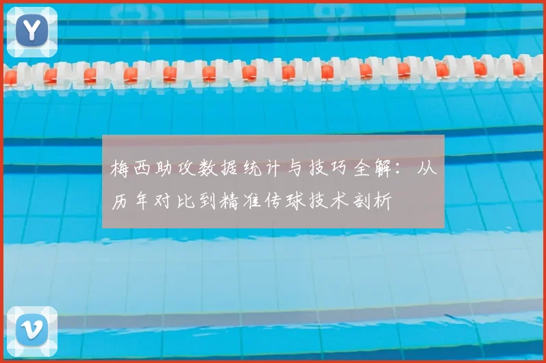 梅西助攻数据统计与技巧全解：从历年对比到精准传球技术剖析