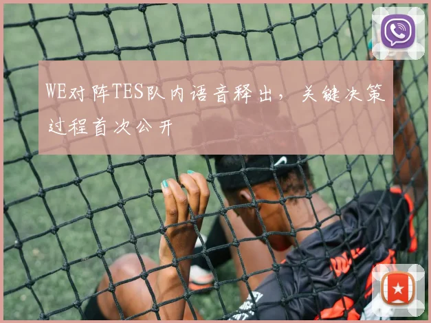 WE对阵TES队内语音释出,关键决策过程首次公开