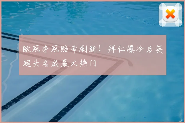 欧冠夺冠赔率刷新！拜仁爆冷后英超头名成最大热门